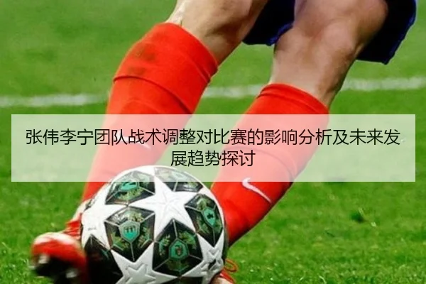 张伟李宁团队战术调整对比赛的影响分析及未来发展趋势探讨