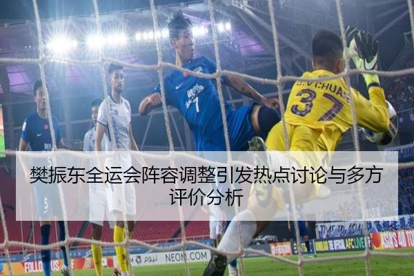 樊振东全运会阵容调整引发热点讨论与多方评价分析