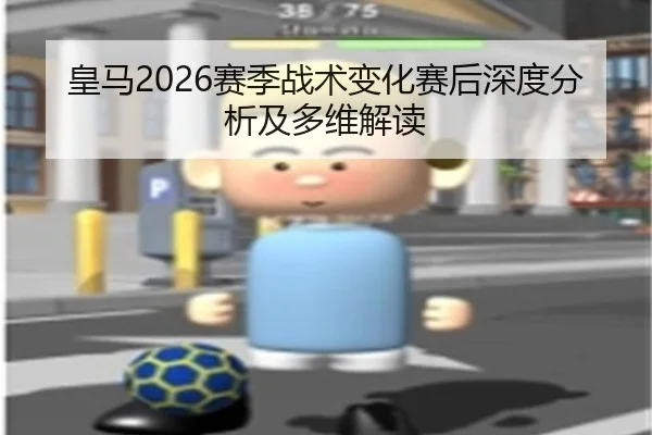 皇马2026赛季战术变化赛后深度分析及多维解读
