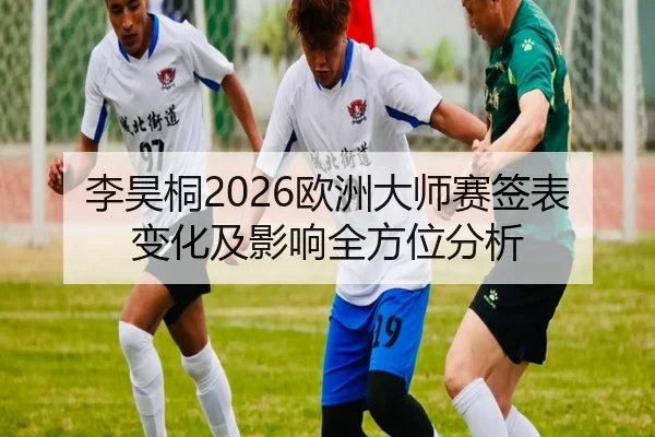 李昊桐2026欧洲大师赛签表变化及影响全方位分析