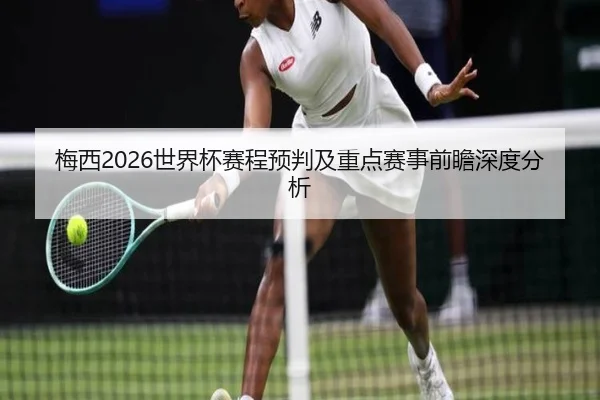 梅西2026世界杯赛程预判及重点赛事前瞻深度分析