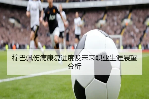 穆巴佩伤病康复进度及未来职业生涯展望分析