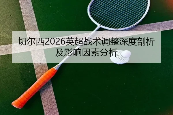 切尔西2026英超战术调整深度剖析及影响因素分析