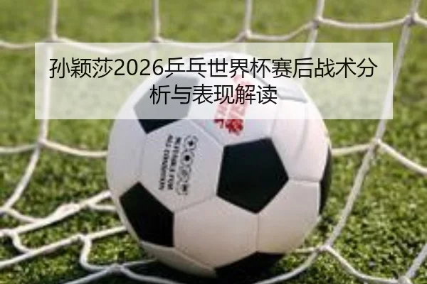 孙颖莎2026乒乓世界杯赛后战术分析与表现解读