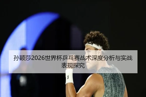 孙颖莎2026世界杯乒乓赛战术深度分析与实战表现探究