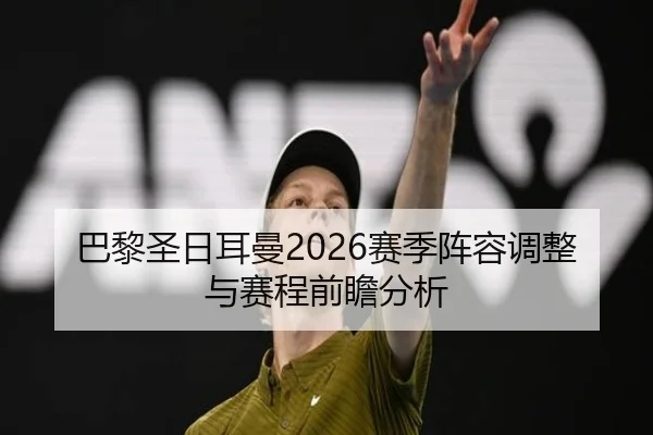 巴黎圣日耳曼2026赛季阵容调整与赛程前瞻分析