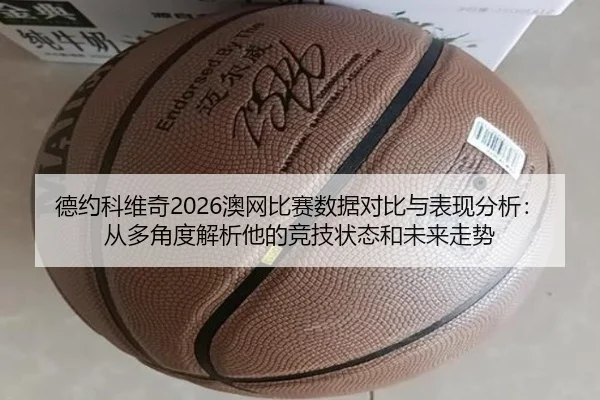 德约科维奇2026澳网比赛数据对比与表现分析：从多角度解析他的竞技状态和未来走势