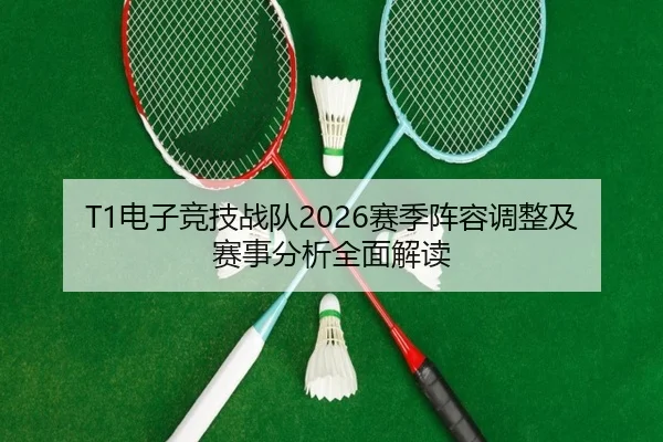 T1电子竞技战队2026赛季阵容调整及赛事分析全面解读