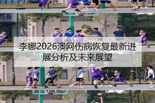 李娜2026澳网伤病恢复最新进展分析及未来展望