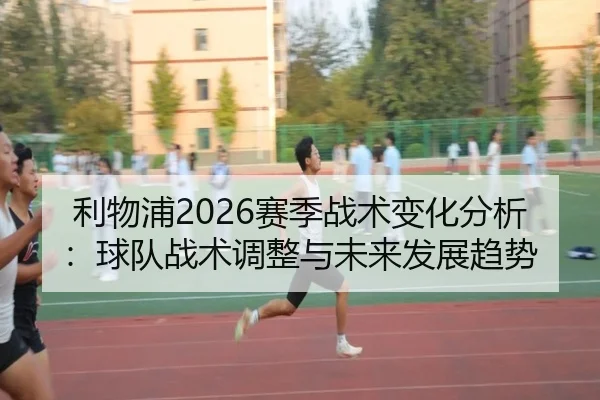 利物浦2026赛季战术变化分析：球队战术调整与未来发展趋势