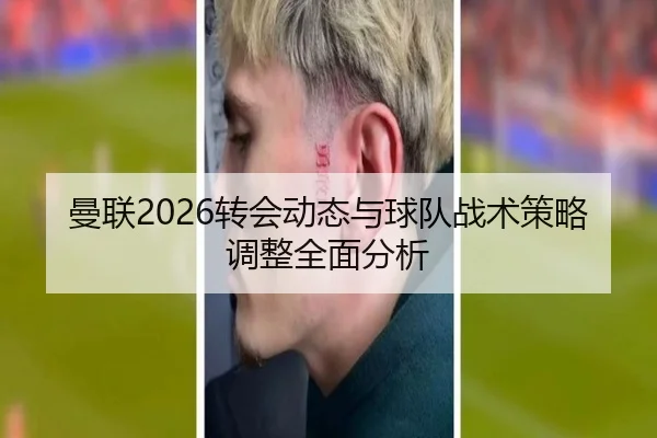 曼联2026转会动态与球队战术策略调整全面分析
