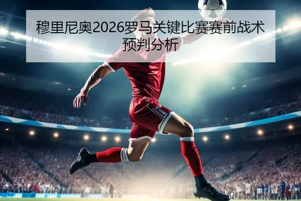 穆里尼奥2026罗马关键比赛赛前战术预判分析