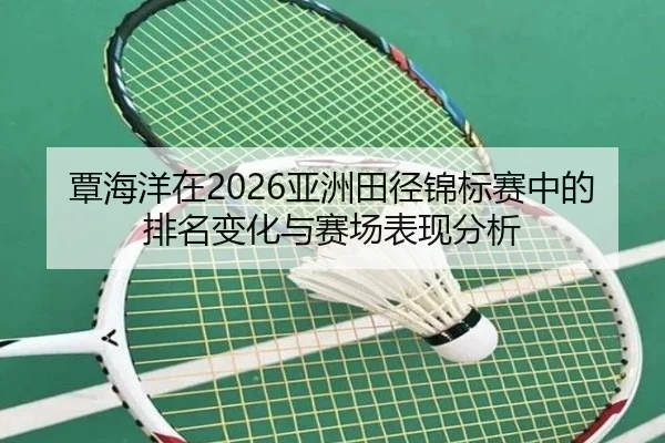 覃海洋在2026亚洲田径锦标赛中的排名变化与赛场表现分析