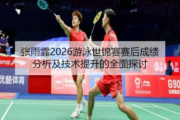 张雨霏2026游泳世锦赛赛后成绩分析及技术提升的全面探讨